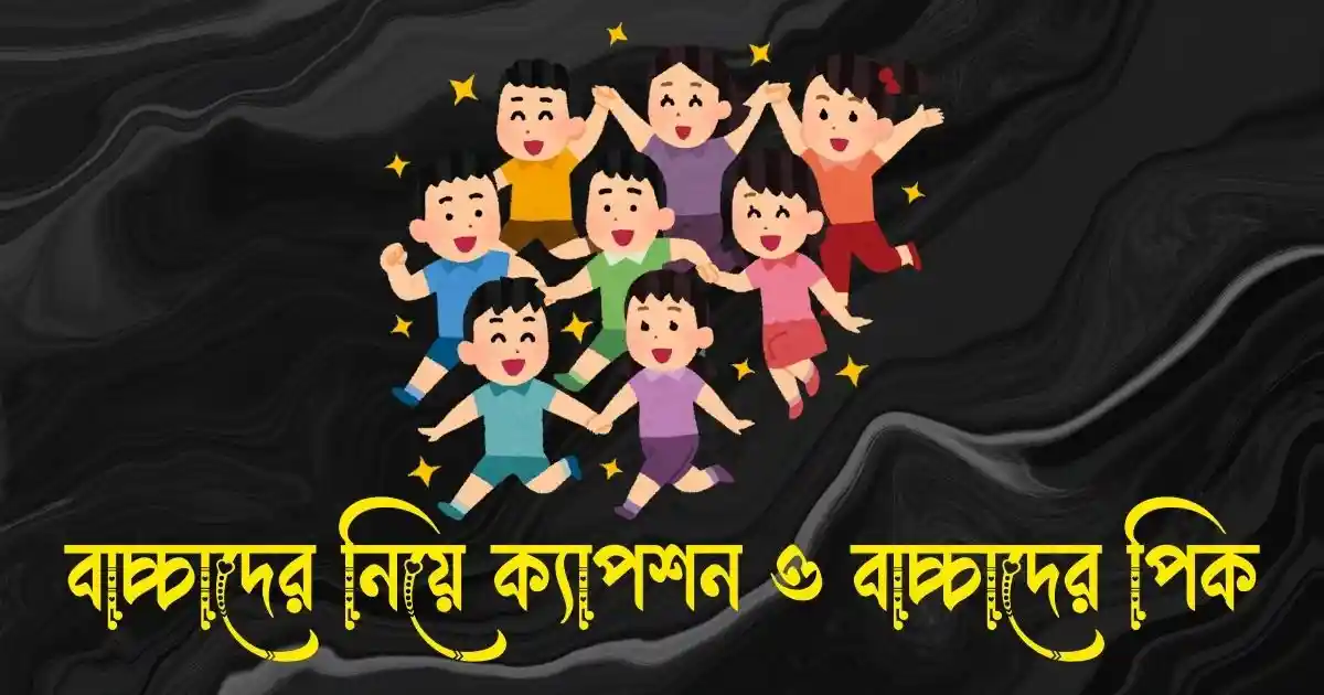 বাচ্চাদের নিয়ে ক্যাপশন, স্ট্যাটাস, কিছু কথা ও বাচ্চাদের পিক